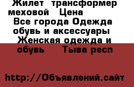 Жилет- трансформер меховой › Цена ­ 15 900 - Все города Одежда, обувь и аксессуары » Женская одежда и обувь   . Тыва респ.